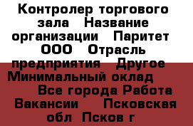 Контролер торгового зала › Название организации ­ Паритет, ООО › Отрасль предприятия ­ Другое › Минимальный оклад ­ 30 000 - Все города Работа » Вакансии   . Псковская обл.,Псков г.